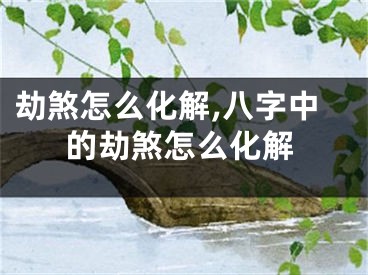 劫煞怎么化解,八字中的劫煞怎么化解