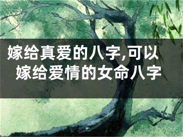 嫁给真爱的八字,可以嫁给爱情的女命八字