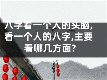 八字看一个人的头脑,看一个人的八字,主要看哪几方面?