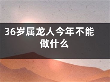 36岁属龙人今年不能做什么