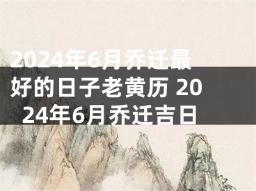 2024年6月乔迁最好的日子老黄历 2024年6月乔迁吉日