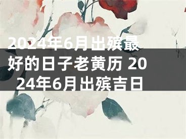 2024年6月出殡最好的日子老黄历 2024年6月出殡吉日