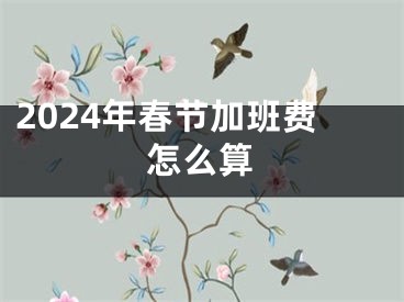 2024年春节加班费怎么算