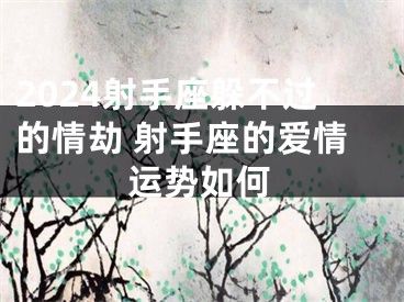 2024射手座躲不过的情劫 射手座的爱情运势如何