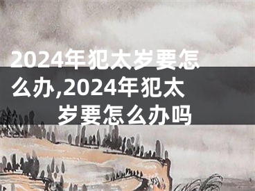 2024年犯太岁要怎么办,2024年犯太岁要怎么办吗