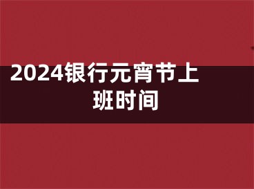 2024银行元宵节上班时间