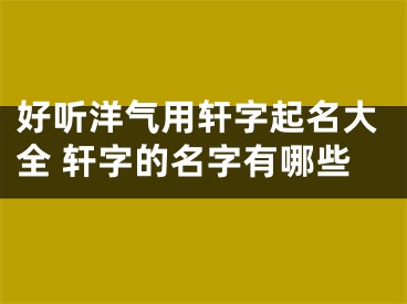 好听洋气用轩字起名大全 轩字的名字有哪些