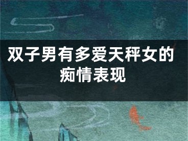 双子男有多爱天秤女的痴情表现