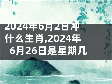 2024年6月2日冲什么生肖,2024年6月26日是星期几