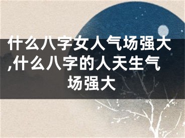 什么八字女人气场强大,什么八字的人天生气场强大
