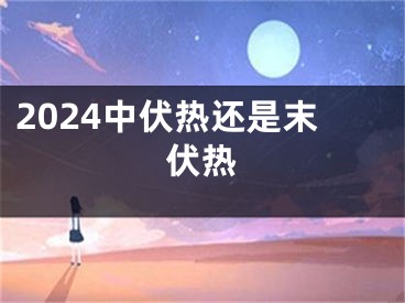 2024中伏热还是末伏热