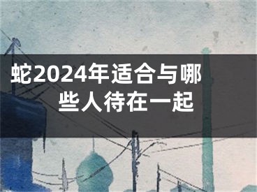 蛇2024年适合与哪些人待在一起