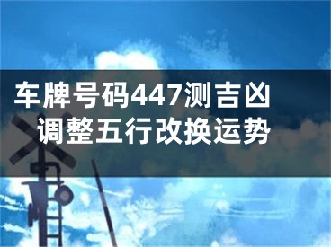 车牌号码447测吉凶 调整五行改换运势