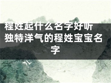 程姓起什么名字好听 独特洋气的程姓宝宝名字