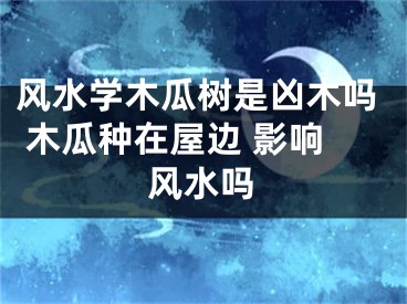 风水学木瓜树是凶木吗 木瓜种在屋边 影响风水吗