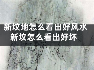 新坟地怎么看出好风水 新坟怎么看出好坏