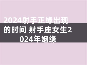 2024射手正缘出现的时间 射手座女生2024年姻缘
