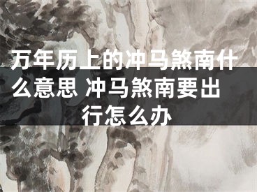 万年历上的冲马煞南什么意思 冲马煞南要出行怎么办