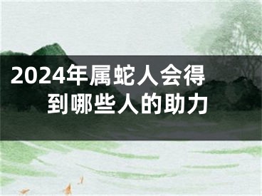 2024年属蛇人会得到哪些人的助力