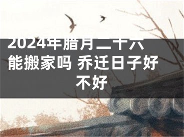 2024年腊月二十六能搬家吗 乔迁日子好不好