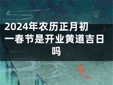 2024年农历正月初一春节是开业黄道吉日吗