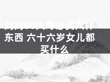 妈妈60大寿必买六样东西 六十六岁女儿都买什么