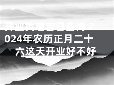 开业黄道吉日查询 2024年农历正月二十六这天开业好不好