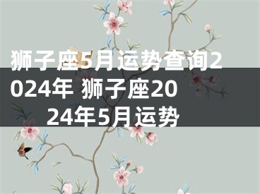 狮子座5月运势查询2024年 狮子座2024年5月运势