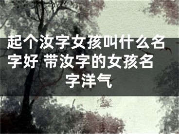 起个汝字女孩叫什么名字好 带汝字的女孩名字洋气