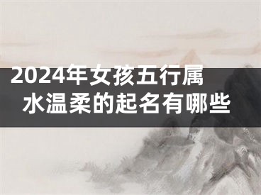 2024年女孩五行属水温柔的起名有哪些