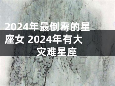 2024年最倒霉的星座女 2024年有大灾难星座