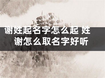 谢姓起名字怎么起 姓谢怎么取名字好听