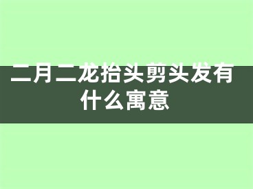 二月二龙抬头剪头发有什么寓意