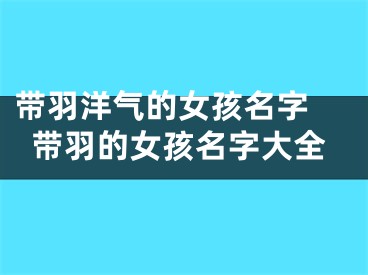 带羽洋气的女孩名字 带羽的女孩名字大全