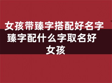 女孩带臻字搭配好名字 臻字配什么字取名好女孩