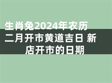 生肖兔2024年农历二月开市黄道吉日 新店开市的日期