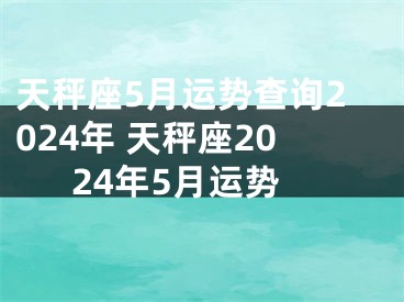 天秤座5月运势查询2024年 天秤座2024年5月运势