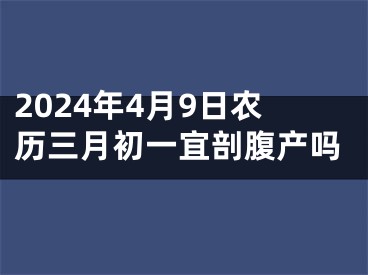 2024年4月9日农历三月初一宜剖腹产吗