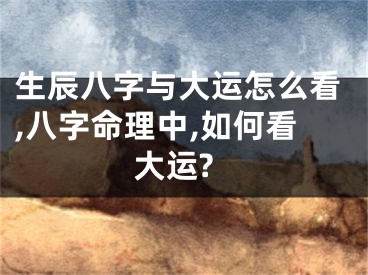 生辰八字与大运怎么看,八字命理中,如何看大运?