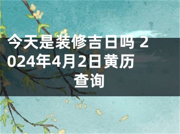 今天是装修吉日吗 2024年4月2日黄历查询