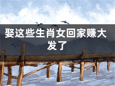 娶这些生肖女回家赚大发了