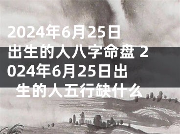 2024年6月25日出生的人八字命盘 2024年6月25日出生的人五行缺什么 