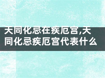 天同化忌在疾厄宫,天同化忌疾厄宫代表什么