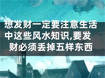 想发财一定要注意生活中这些风水知识,要发财必须丢掉五样东西