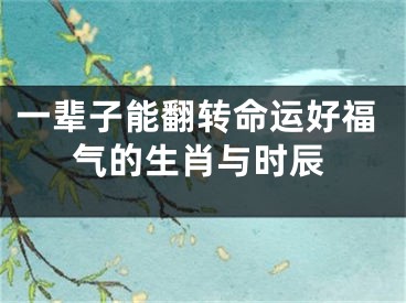 一辈子能翻转命运好福气的生肖与时辰