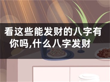 看这些能发财的八字有你吗,什么八字发财