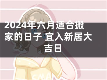 2024年六月适合搬家的日子 宜入新居大吉日