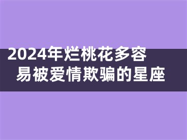 2024年烂桃花多容易被爱情欺骗的星座