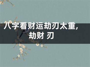 八字看财运劫刃太重,劫财 刃