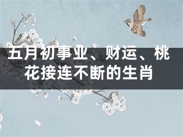 五月初事业、财运、桃花接连不断的生肖
